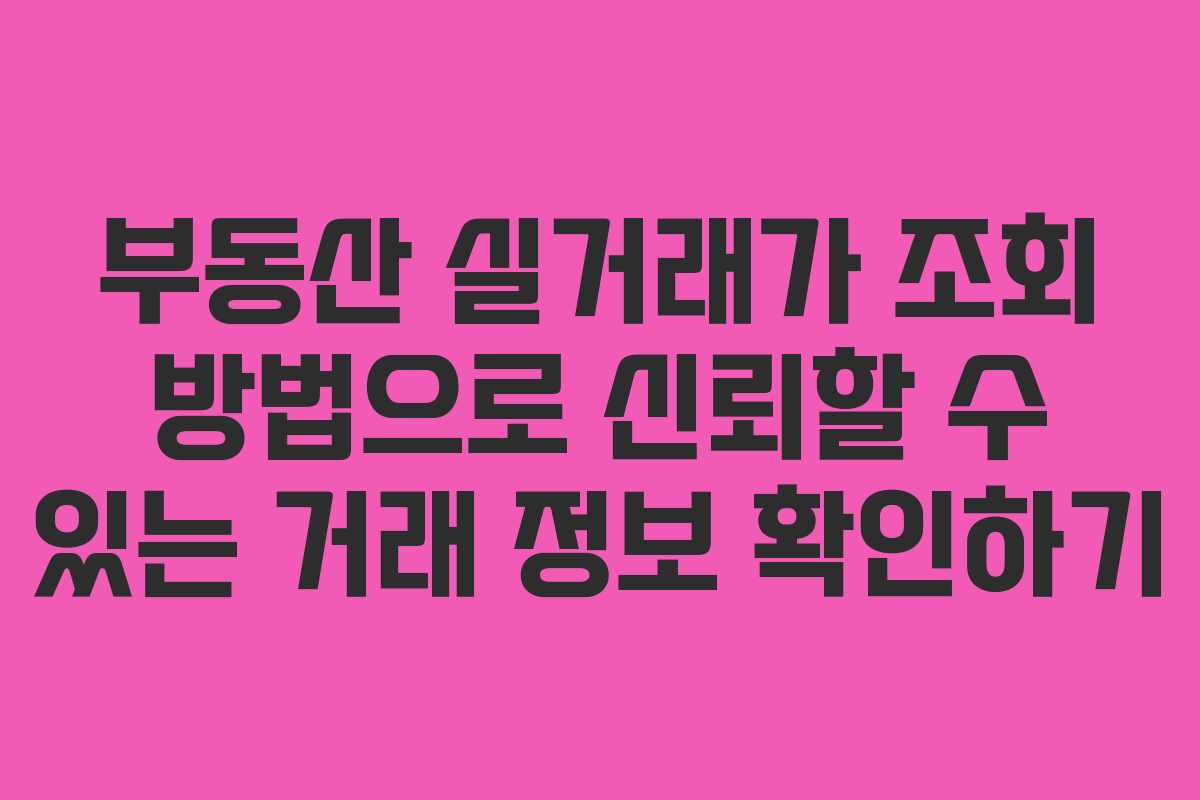부동산 실거래가 조회 방법으로 신뢰할 수 있는 거래 정보 확인하기