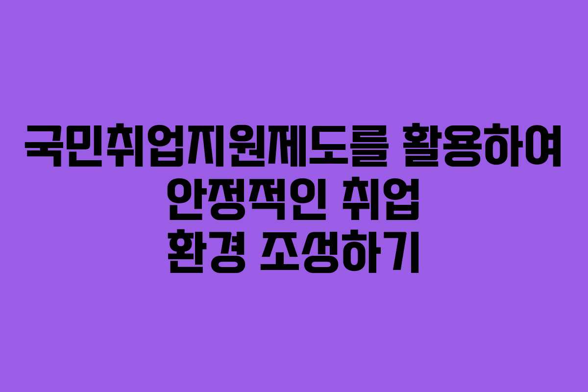국민취업지원제도를 활용하여 안정적인 취업 환경 조성하기