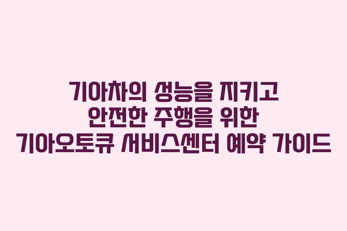 기아차의 성능을 지키고 안전한 주행을 위한 기아오토큐 서비스센터 예약 가이드