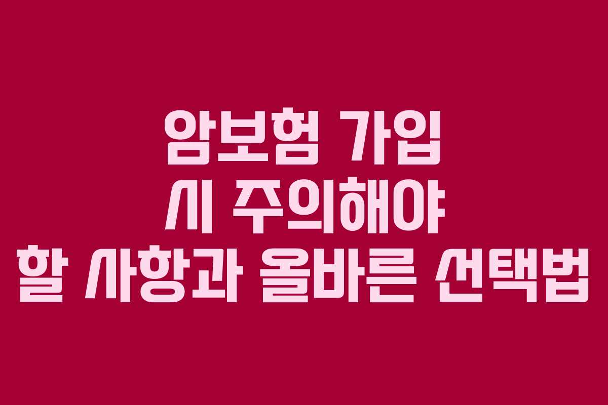 암보험 가입 시 주의해야 할 사항과 올바른 선택법