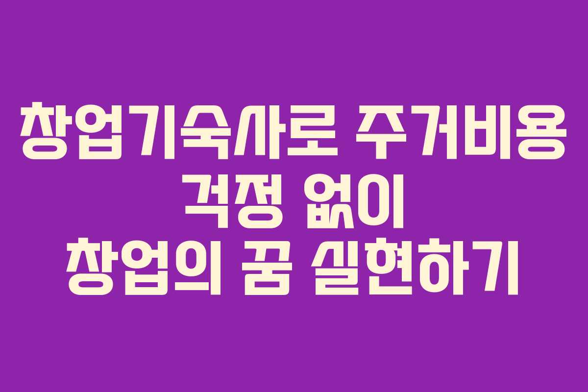 창업기숙사로 주거비용 걱정 없이 창업의 꿈 실현하기