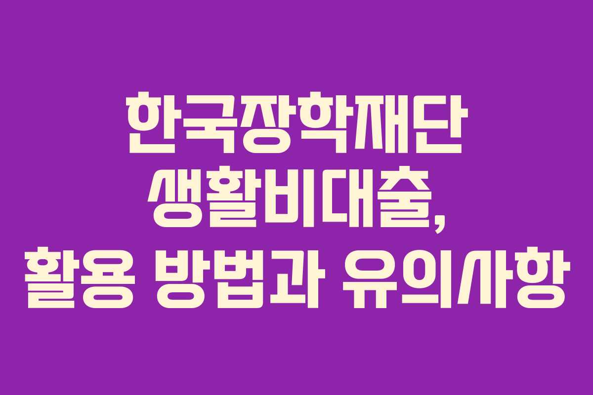 한국장학재단 생활비대출, 활용 방법과 유의사항