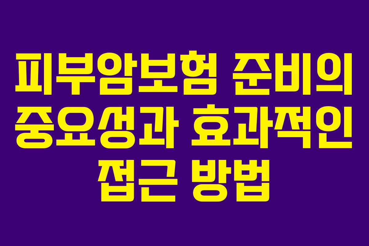 피부암보험 준비의 중요성과 효과적인 접근 방법