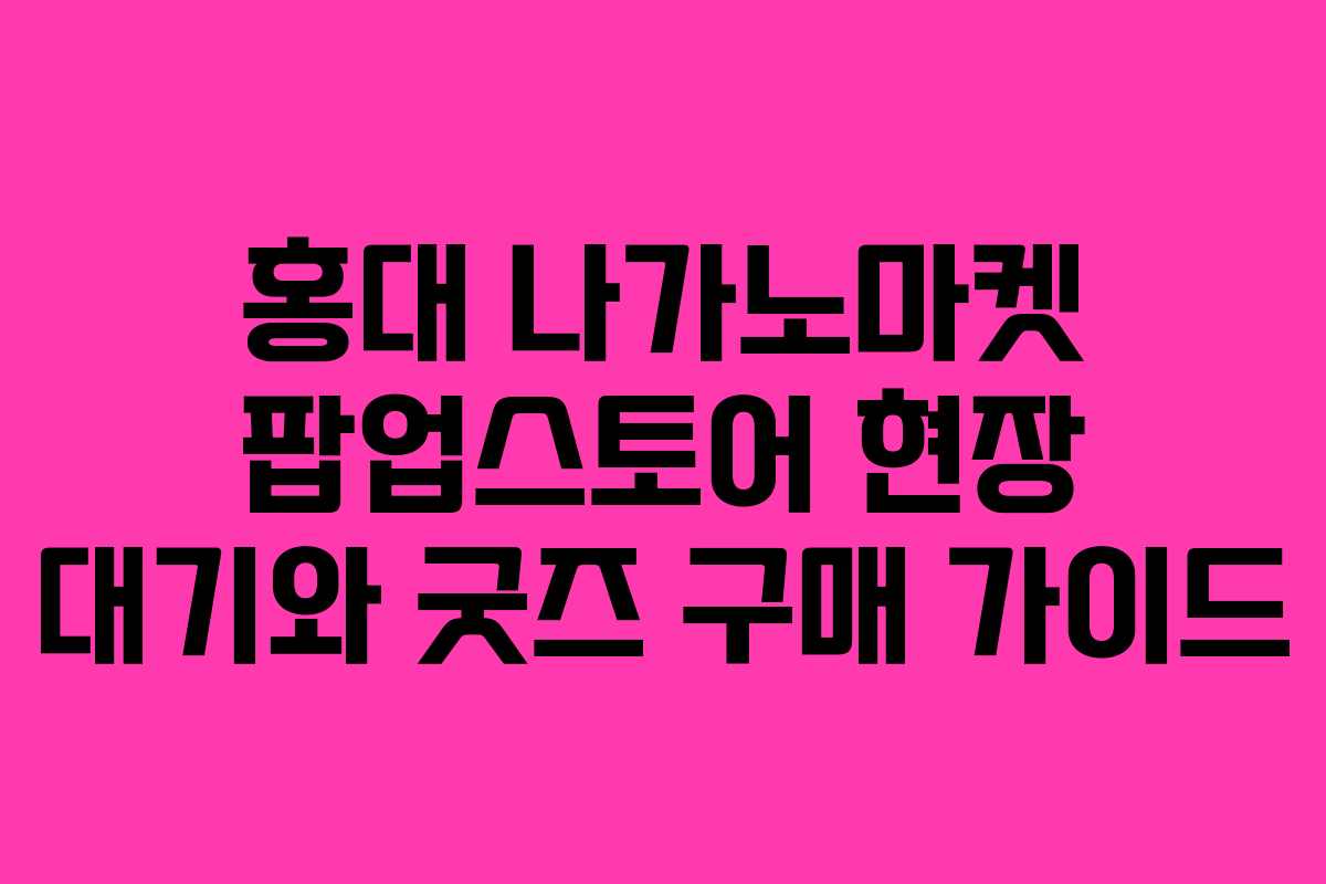홍대 나가노마켓 팝업스토어 현장 대기와 굿즈 구매 가이드