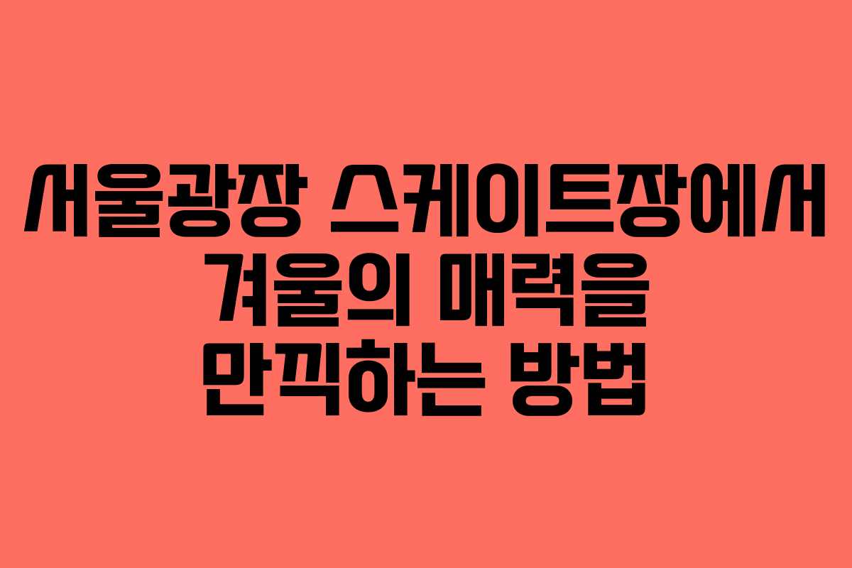 서울광장 스케이트장에서 겨울의 매력을 만끽하는 방법