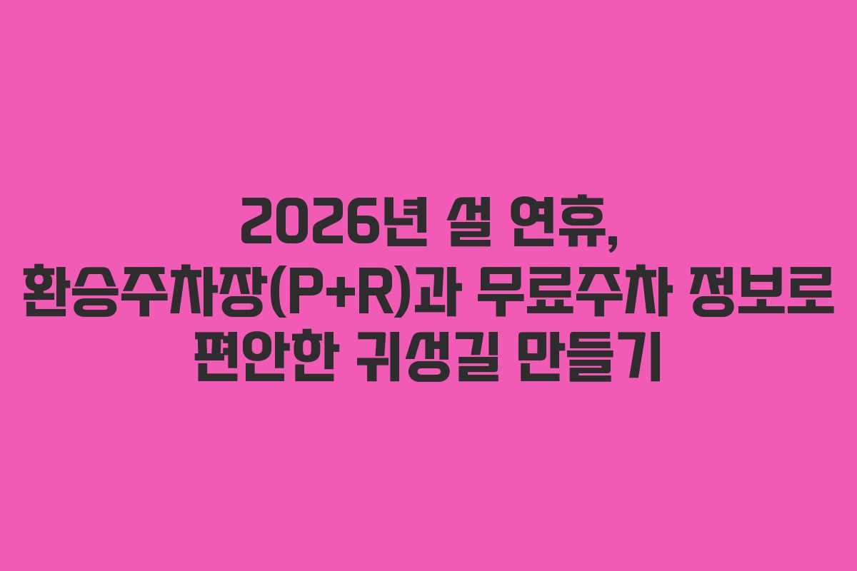 2026년 설 연휴, 환승주차장(P+R)과 무료주차 정보로 편안한 귀성길 만들기