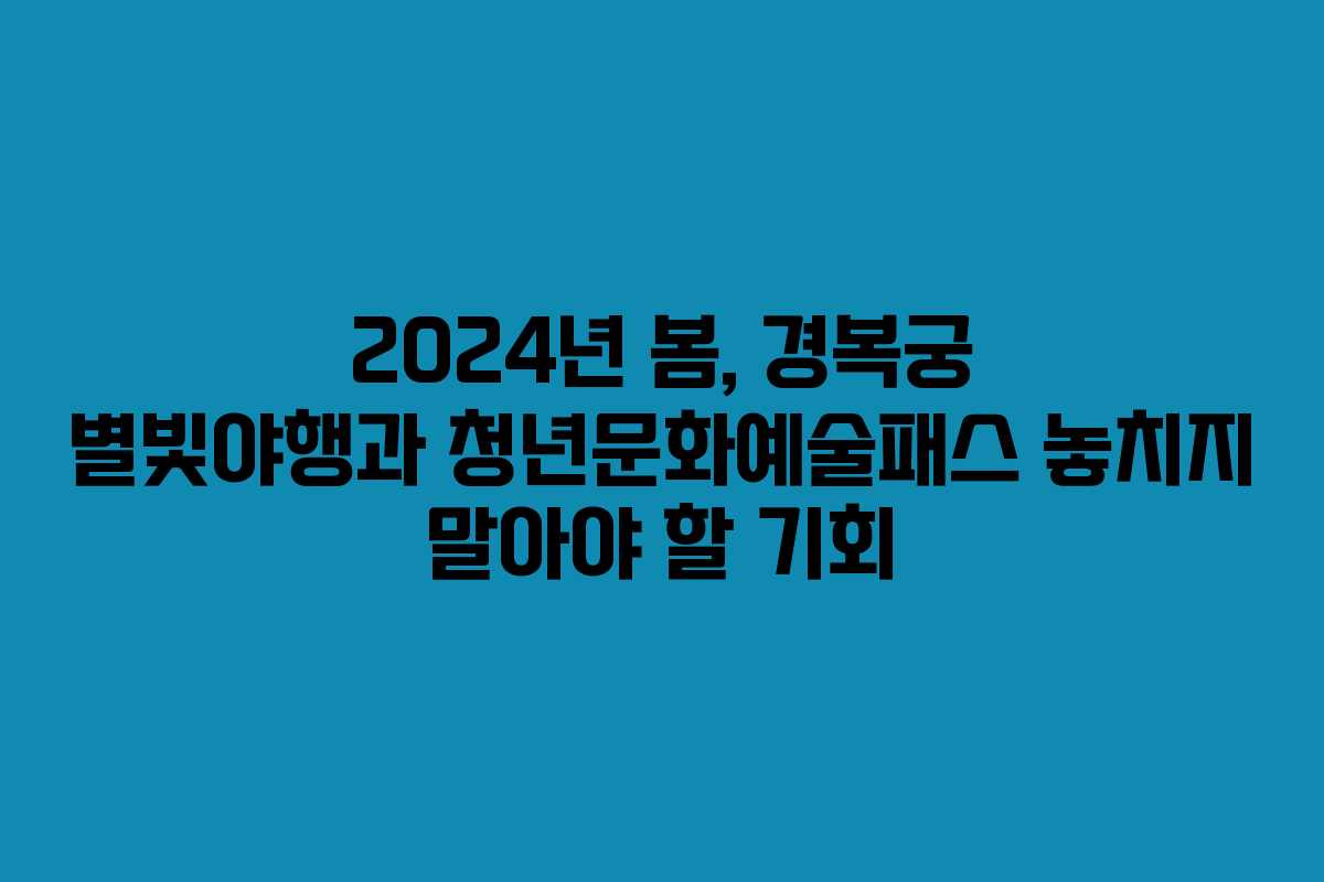 2024년 봄, 경복궁 별빛야행과 청년문화예술패스 놓치지 말아야 할 기회