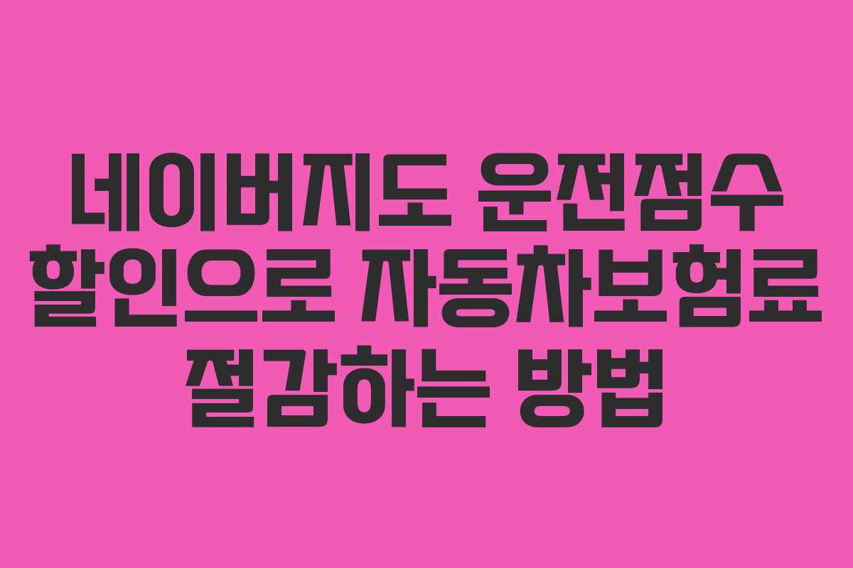 네이버지도 운전점수 할인으로 자동차보험료 절감하는 방법