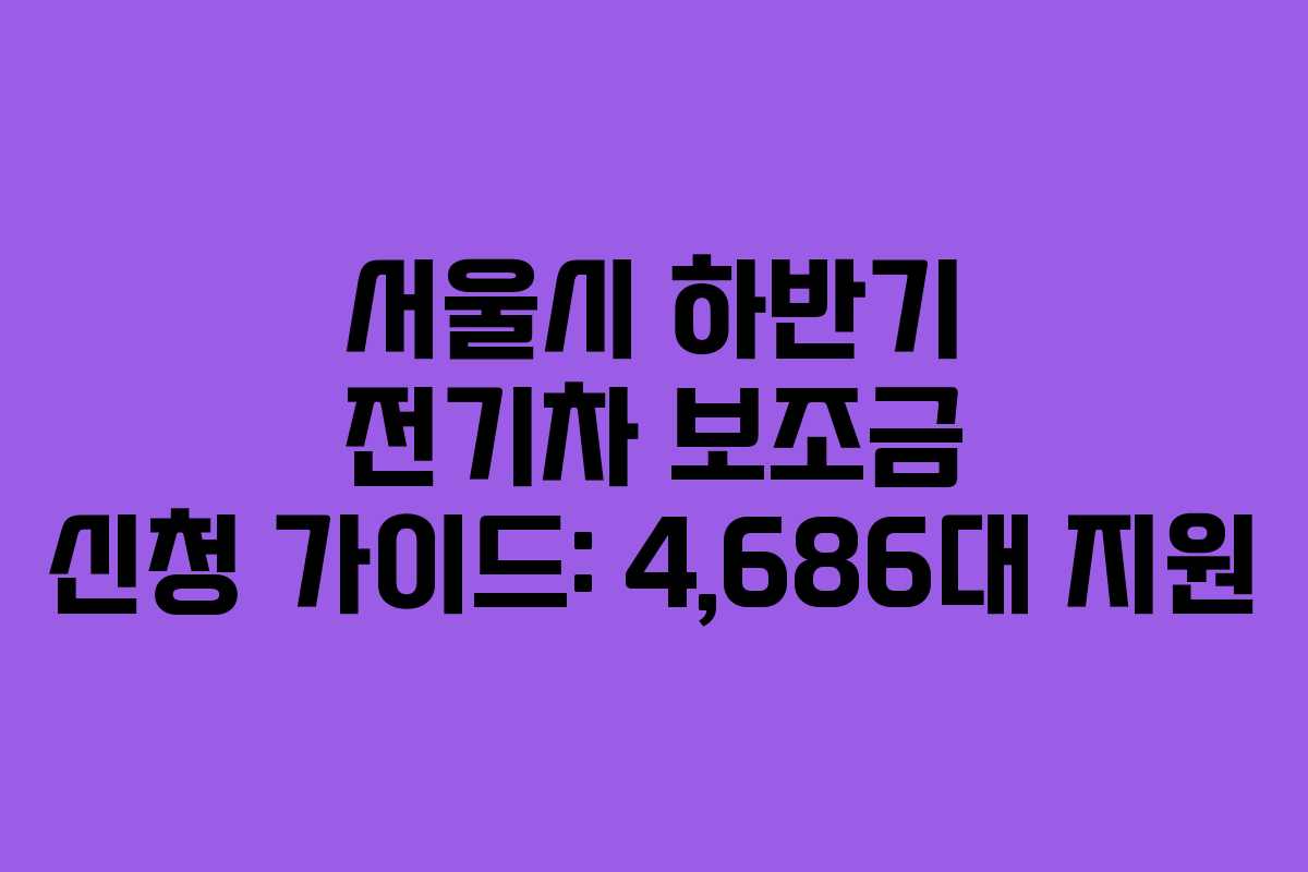 서울시 하반기 전기차 보조금 신청 가이드: 4,686대 지원