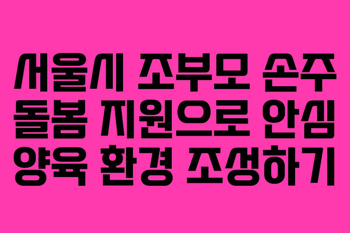 서울시 조부모 손주 돌봄 지원으로 안심 양육 환경 조성하기