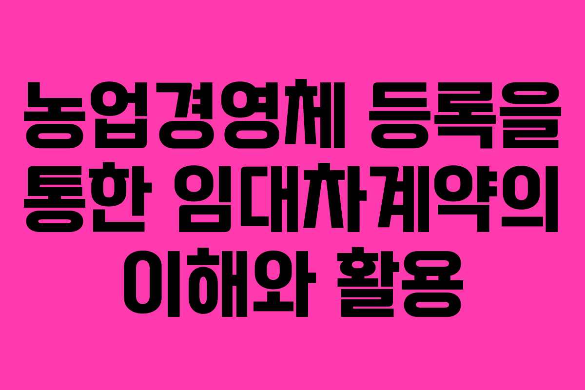 농업경영체 등록을 통한 임대차계약의 이해와 활용
