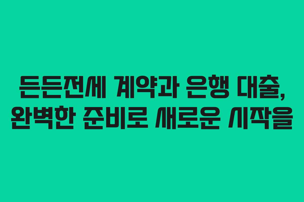 든든전세 계약과 은행 대출, 완벽한 준비로 새로운 시작을