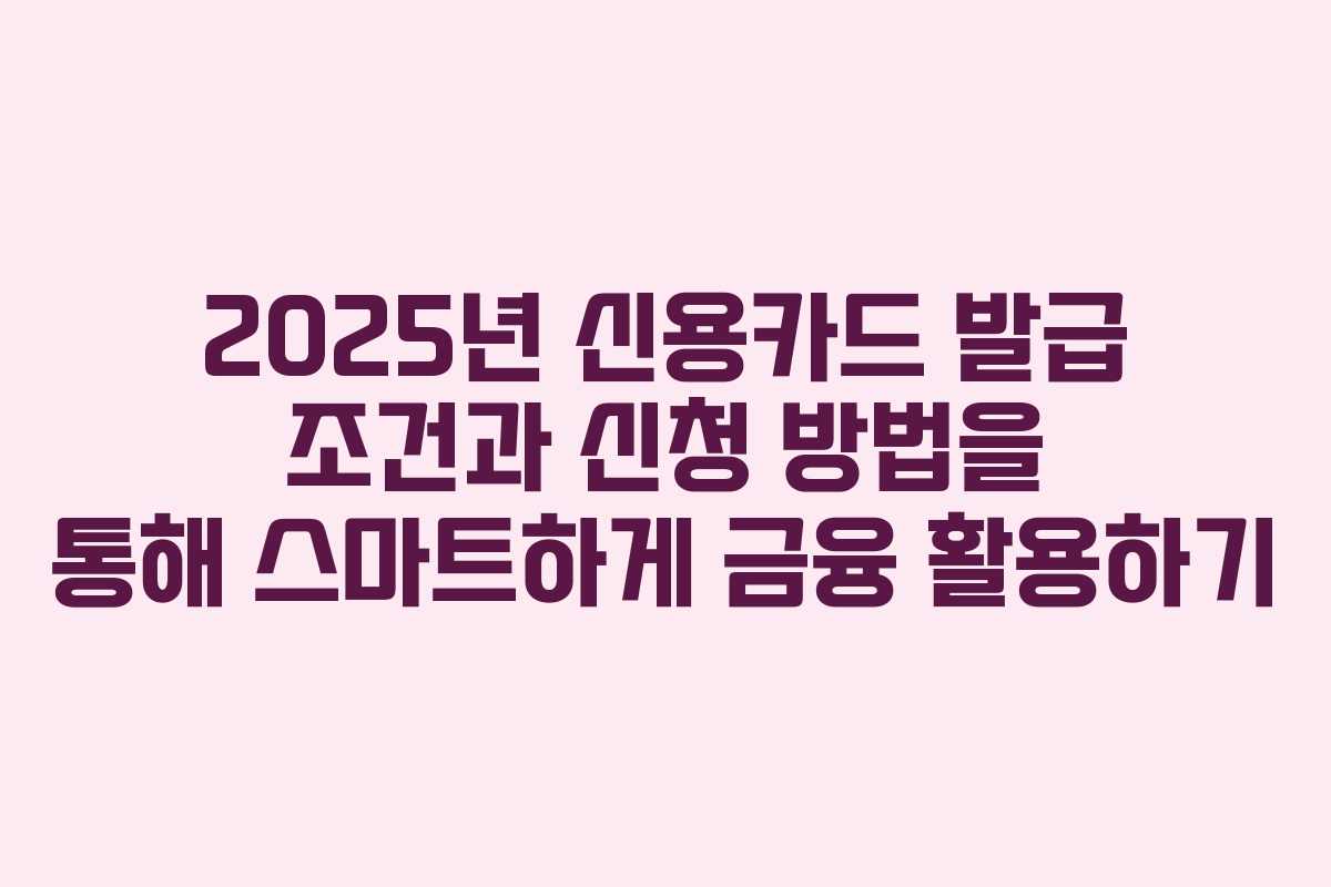 2025년 신용카드 발급 조건과 신청 방법을 통해 스마트하게 금융 활용하기