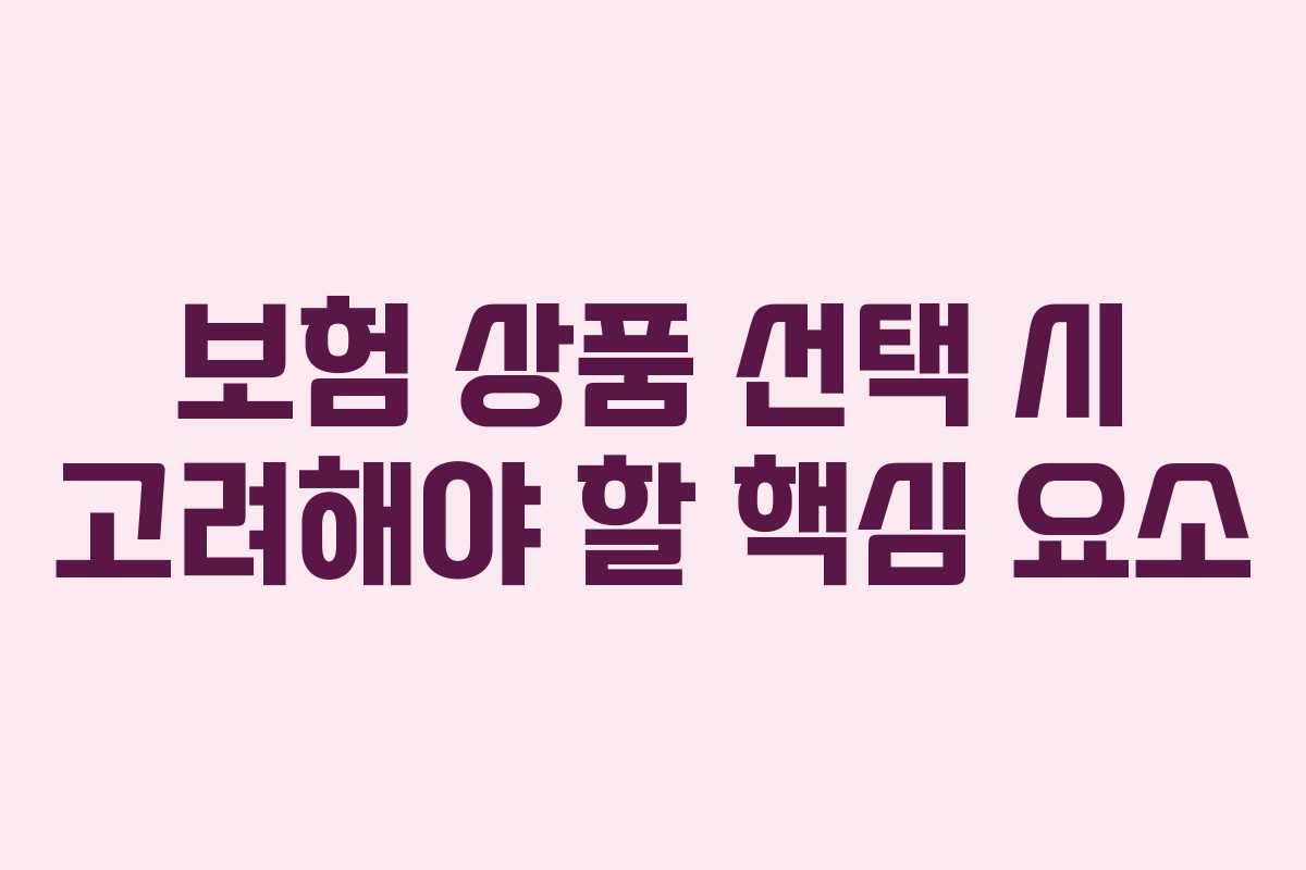 보험 상품 선택 시 고려해야 할 핵심 요소