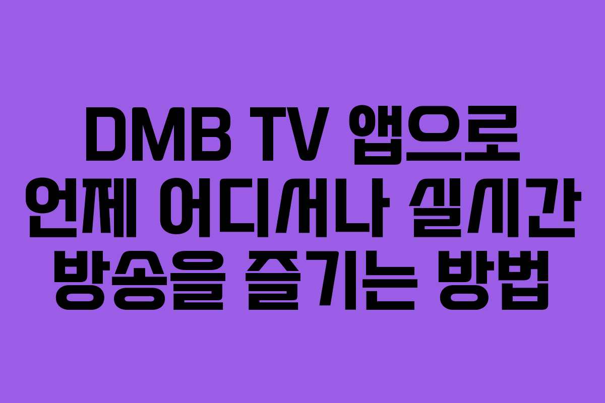 DMB TV 앱으로 언제 어디서나 실시간 방송을 즐기는 방법