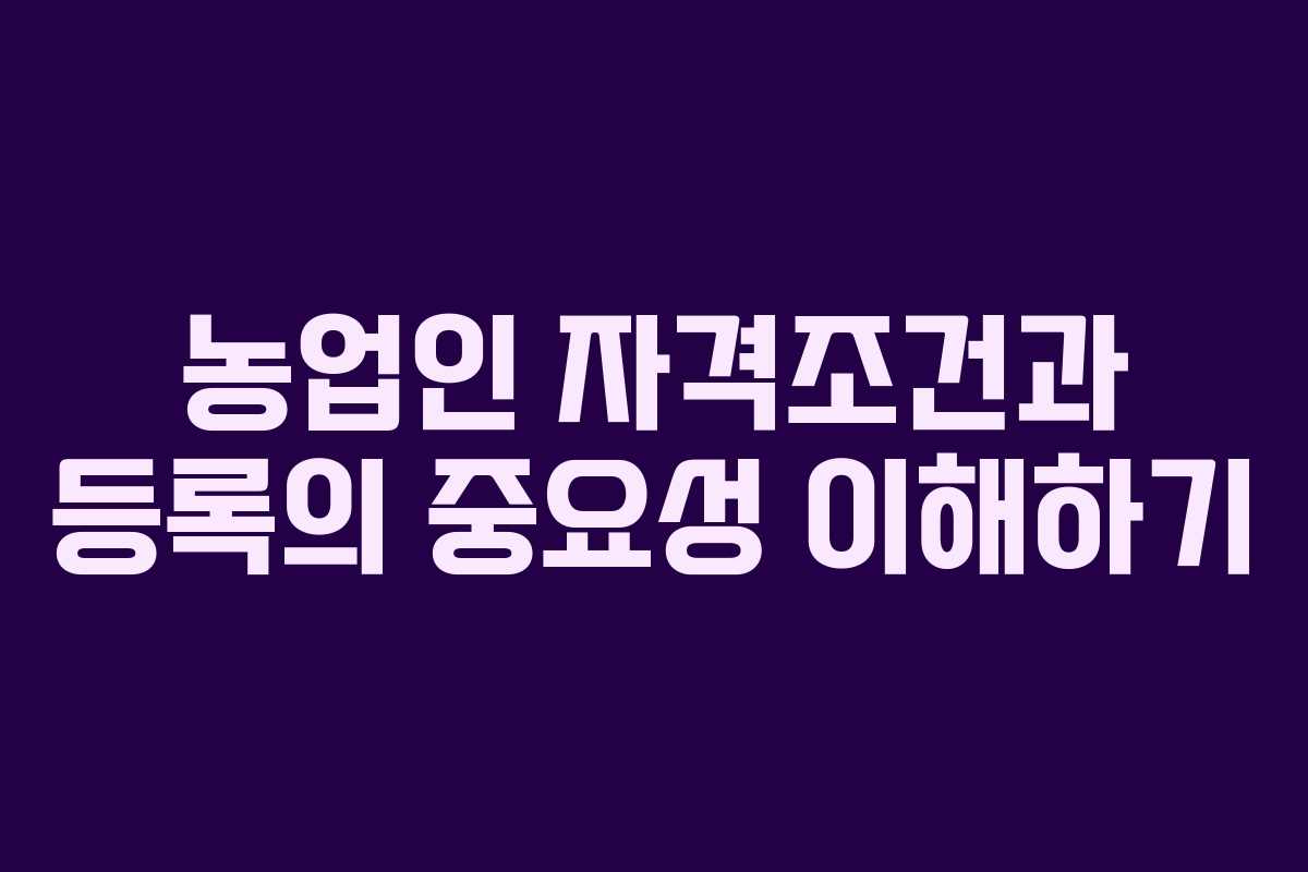 농업인 자격조건과 등록의 중요성 이해하기