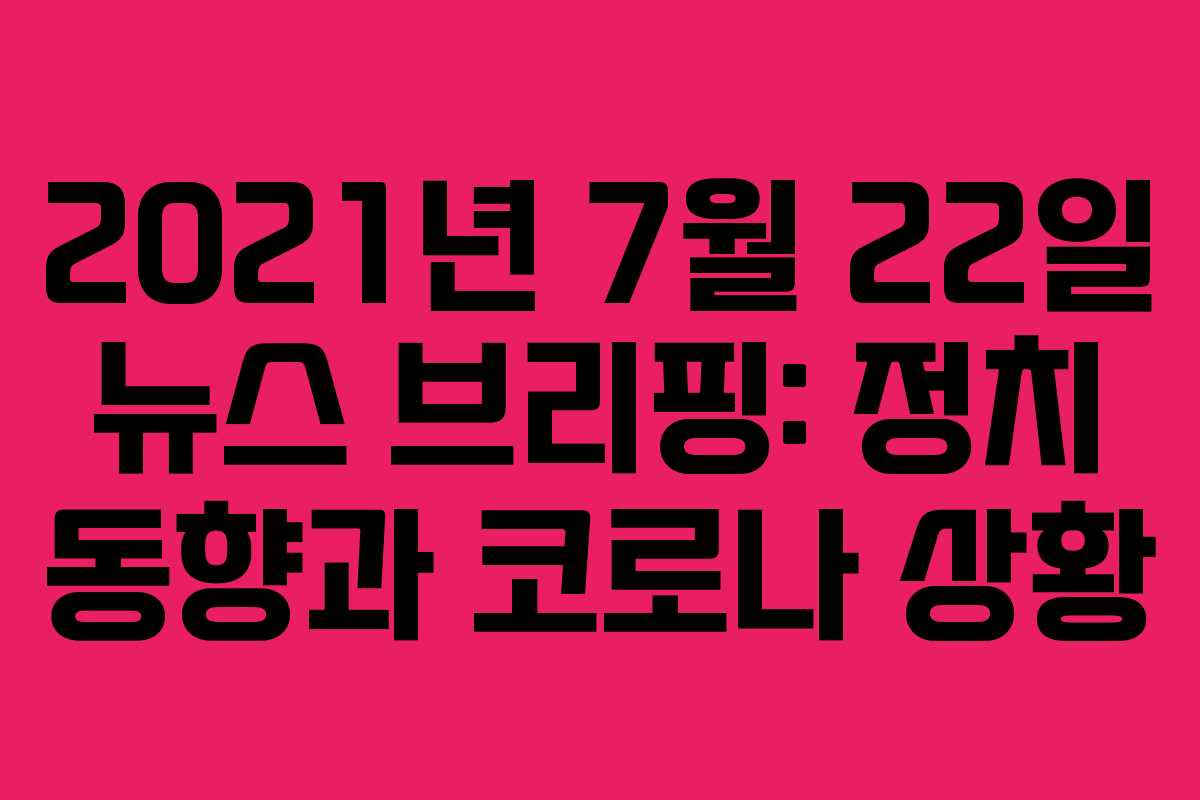 2021년 7월 22일 뉴스 브리핑: 정치 동향과 코로나 상황
