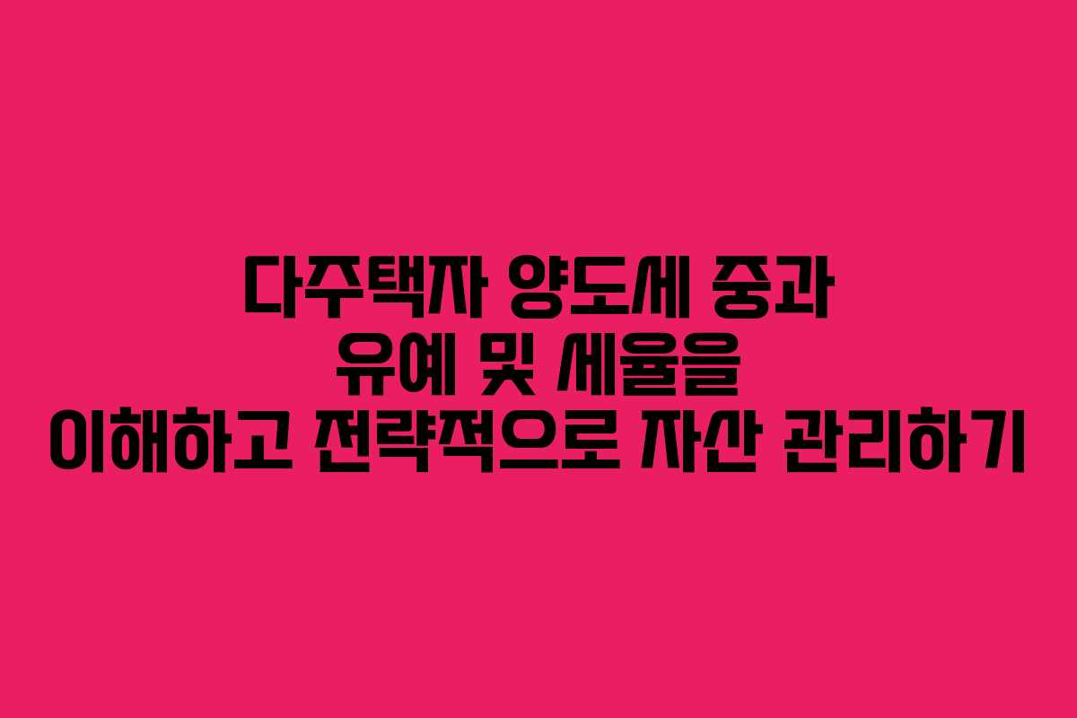다주택자 양도세 중과 유예 및 세율을 이해하고 전략적으로 자산 관리하기