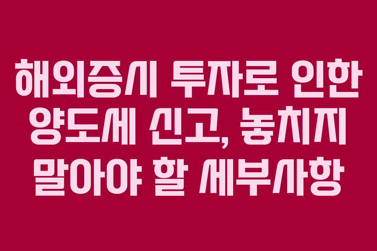 해외증시 투자로 인한 양도세 신고, 놓치지 말아야 할 세부사항