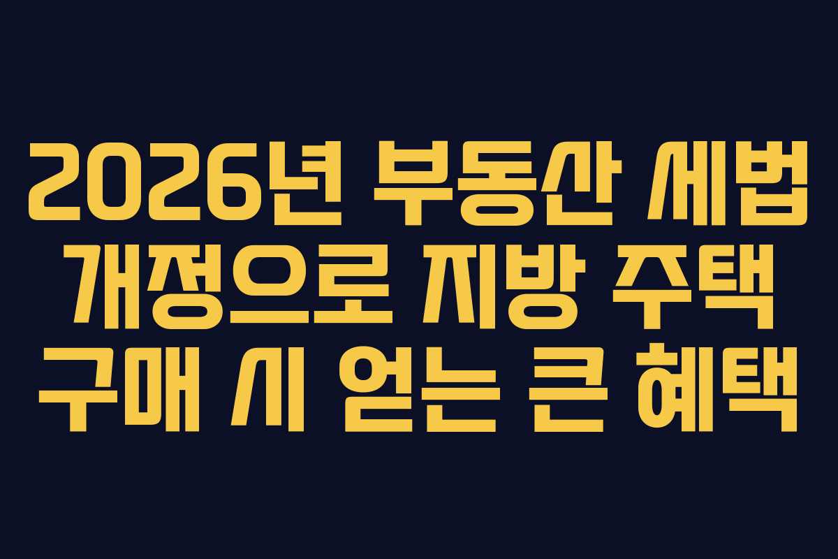 2026년 부동산 세법 개정으로 지방 주택 구매 시 얻는 큰 혜택