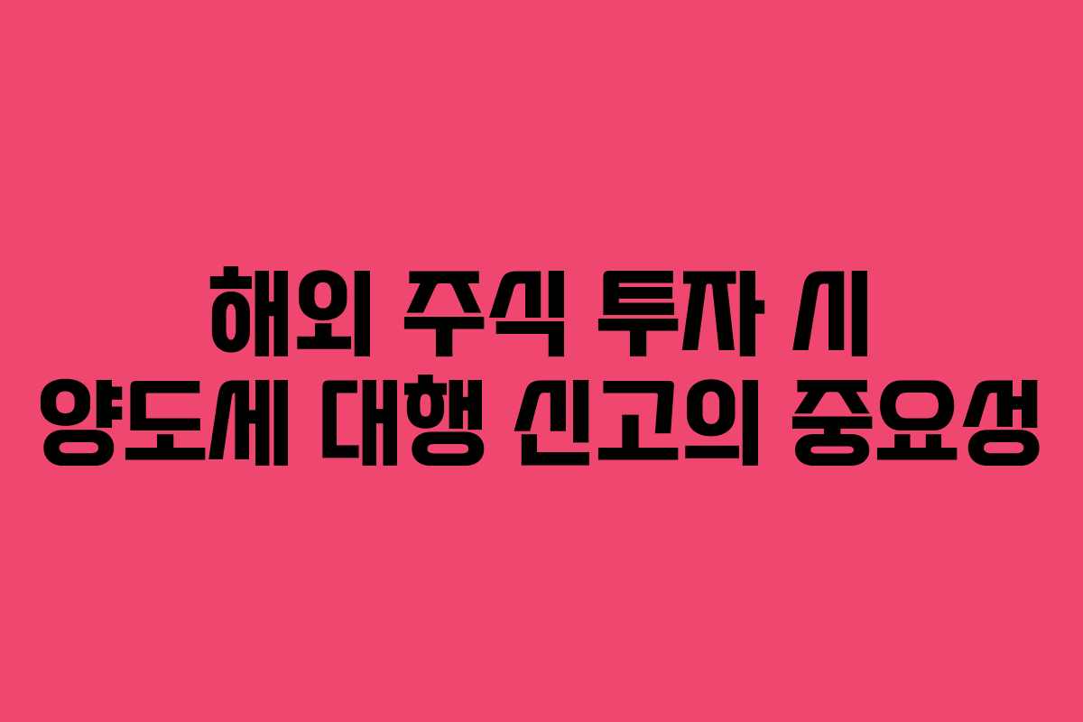 해외 주식 투자 시 양도세 대행 신고의 중요성