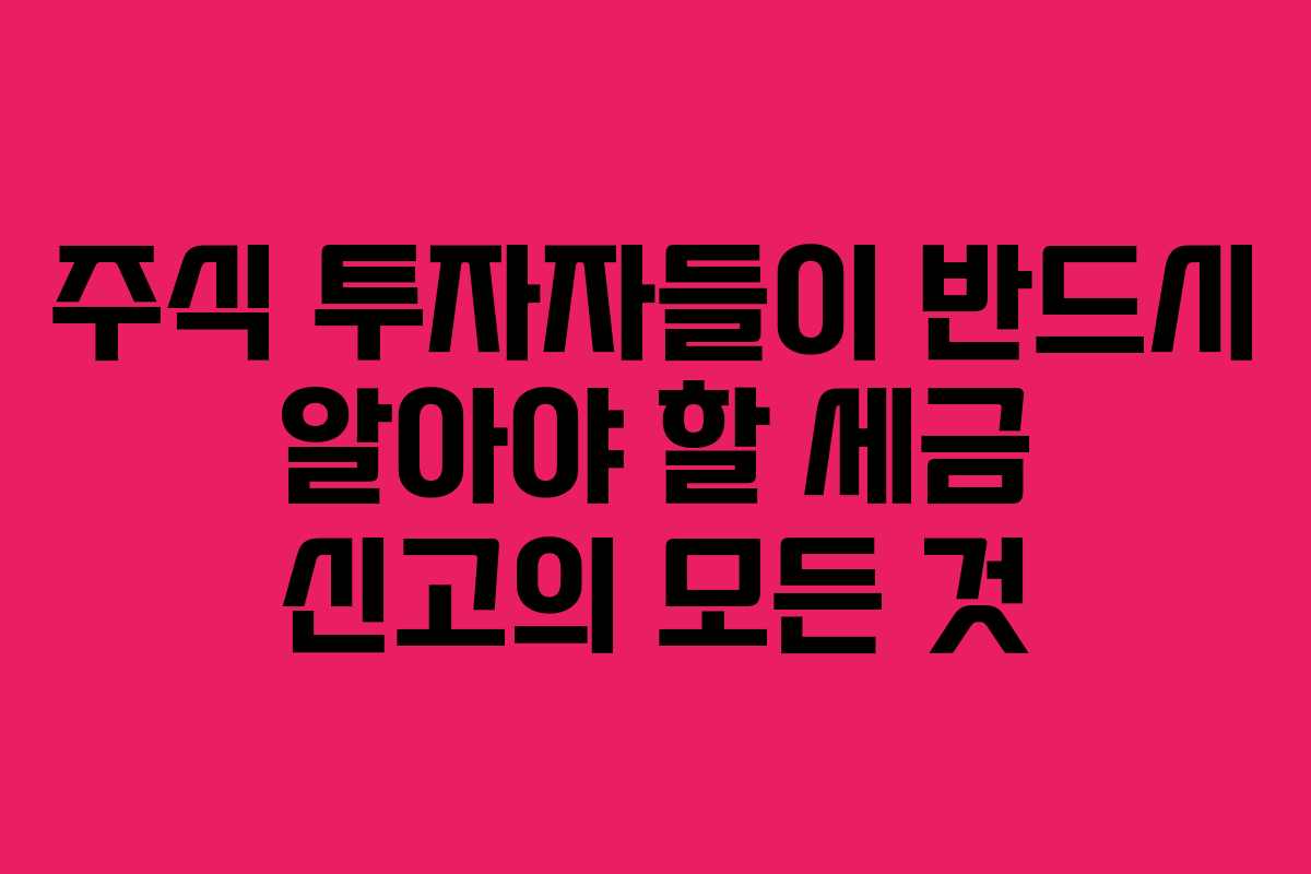 주식 투자자들이 반드시 알아야 할 세금 신고의 모든 것