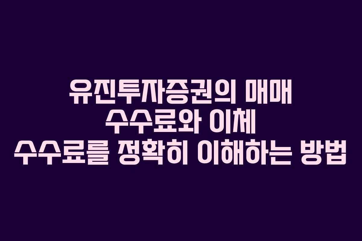 유진투자증권의 매매 수수료와 이체 수수료를 정확히 이해하는 방법