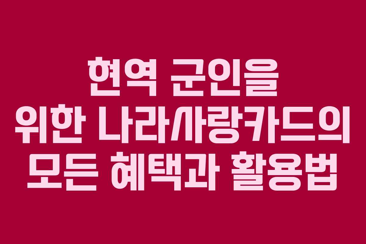 현역 군인을 위한 나라사랑카드의 모든 혜택과 활용법