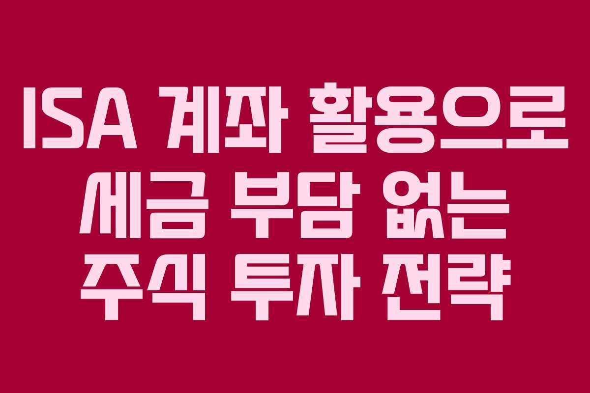 ISA 계좌 활용으로 세금 부담 없는 주식 투자 전략