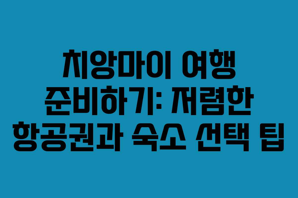 치앙마이 여행 준비하기: 저렴한 항공권과 숙소 선택 팁