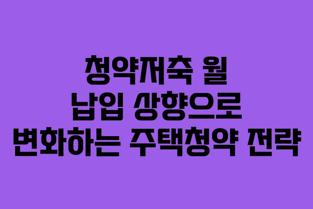 청약저축 월 납입 상향으로 변화하는 주택청약 전략