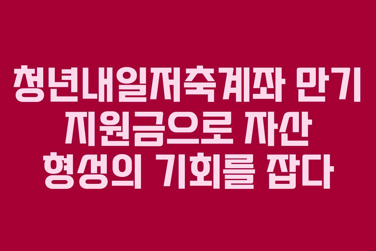 청년내일저축계좌 만기 지원금으로 자산 형성의 기회를 잡다