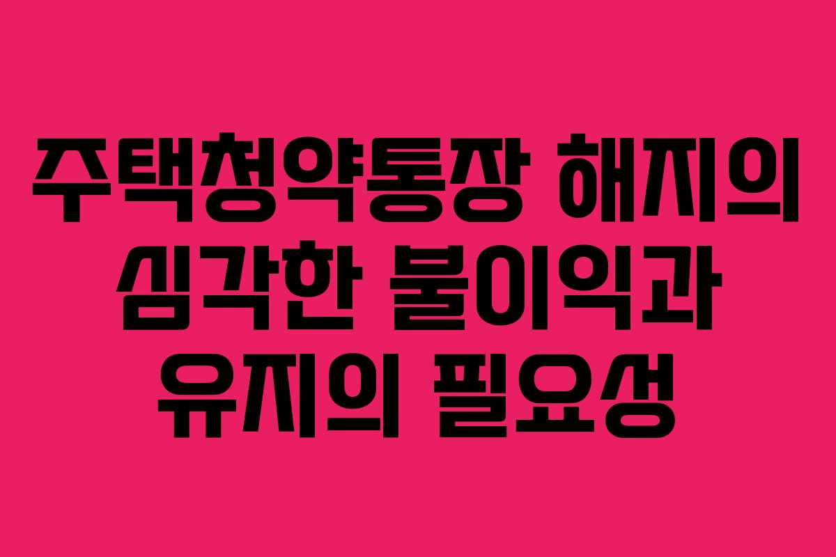 주택청약통장 해지의 심각한 불이익과 유지의 필요성