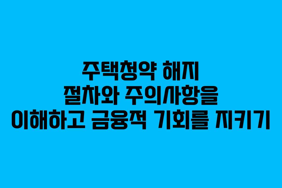 주택청약 해지 절차와 주의사항을 이해하고 금융적 기회를 지키기