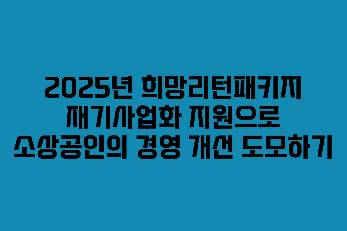 2025년 희망리턴패키지 재기사업화 지원으로 소상공인의 경영 개선 도모하기