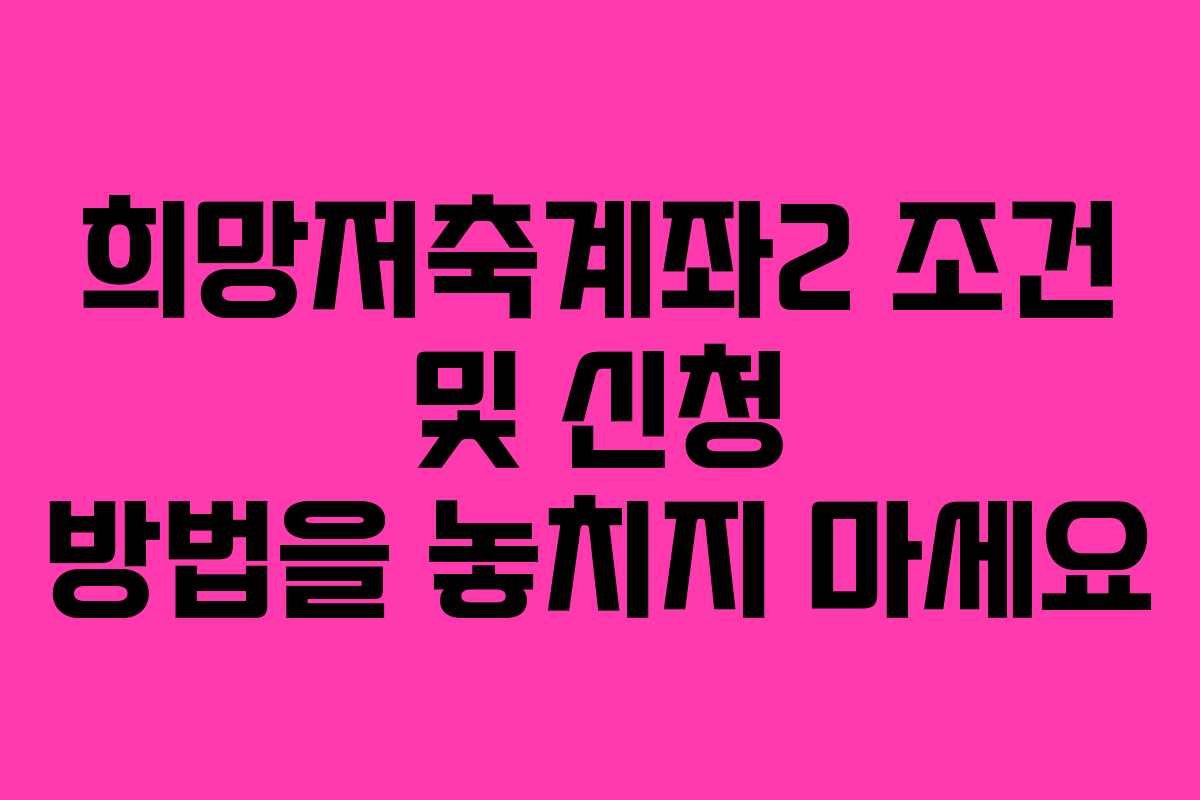 희망저축계좌2 조건 및 신청 방법을 놓치지 마세요