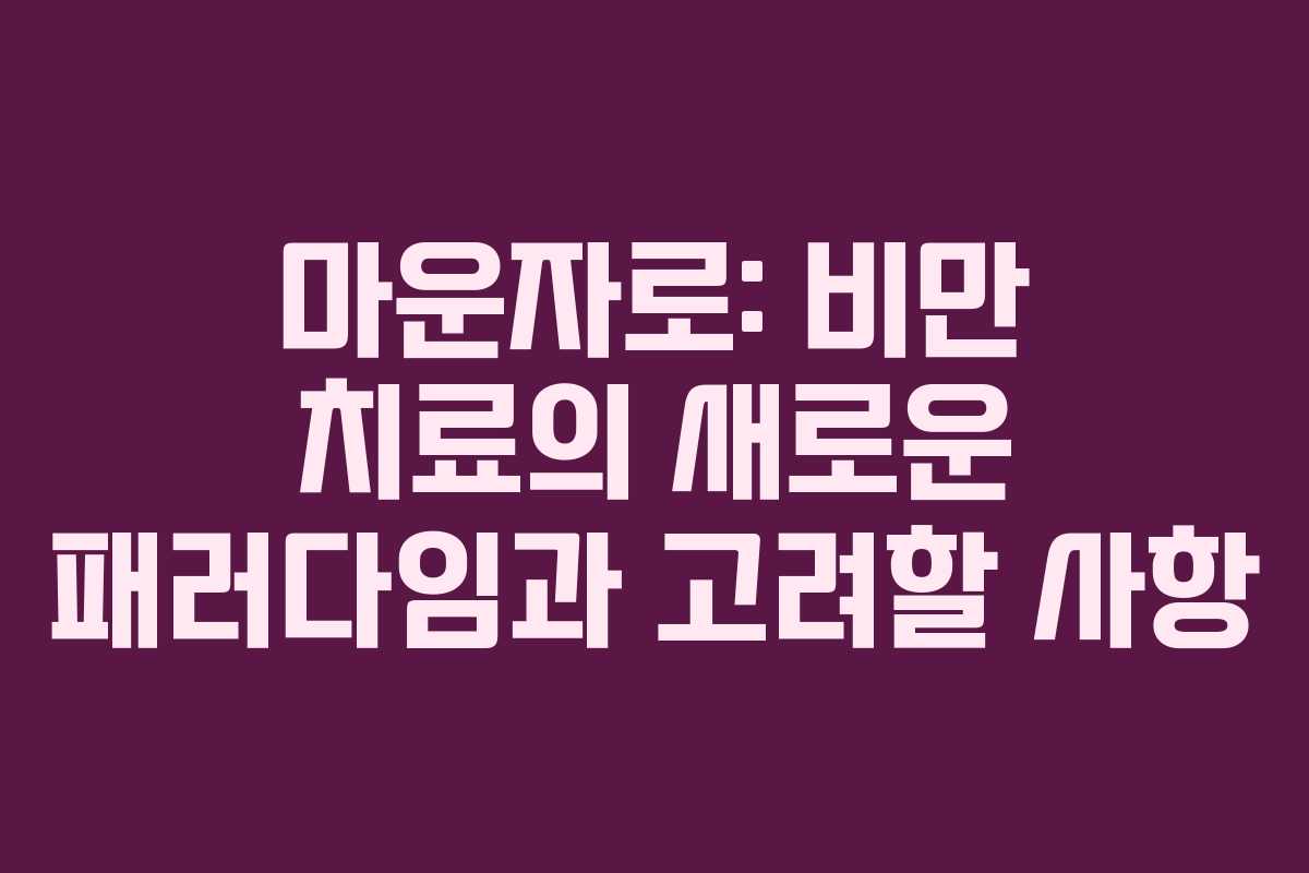 마운자로: 비만 치료의 새로운 패러다임과 고려할 사항