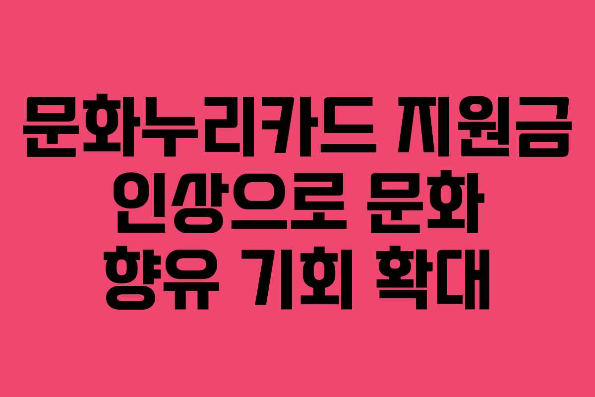 문화누리카드 지원금 인상으로 문화 향유 기회 확대