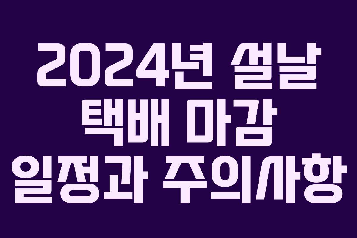 2024년 설날 택배 마감 일정과 주의사항