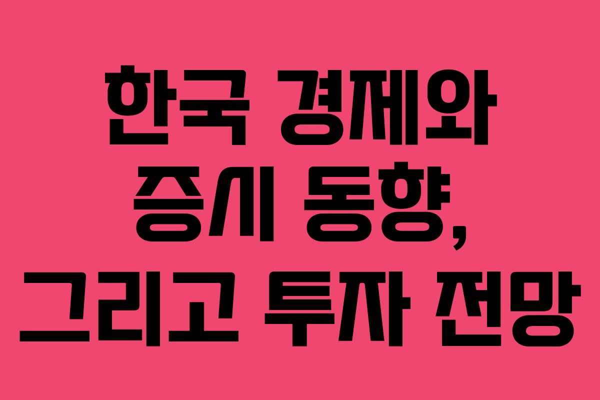 한국 경제와 증시 동향, 그리고 투자 전망