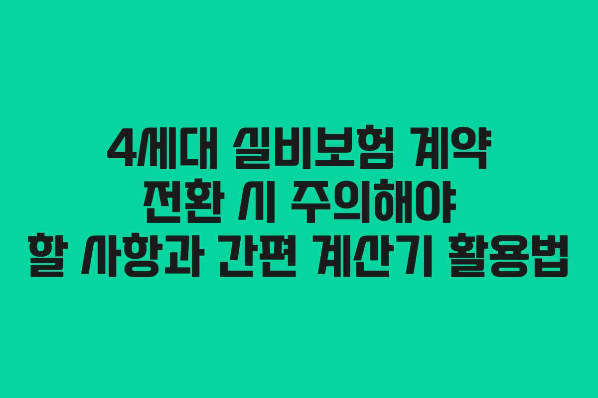 4세대 실비보험 계약 전환 시 주의해야 할 사항과 간편 계산기 활용법