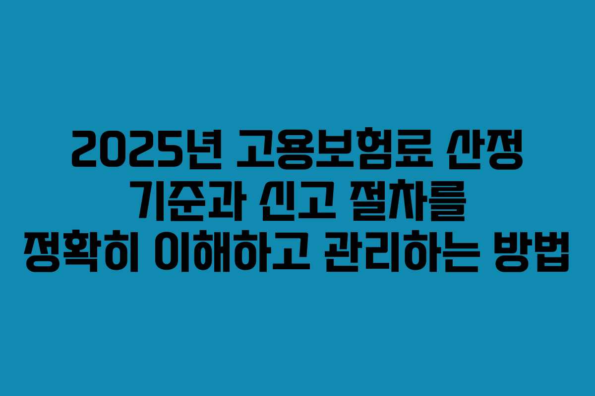 2025년 고용보험료 산정 기준과 신고 절차를 정확히 이해하고 관리하는 방법