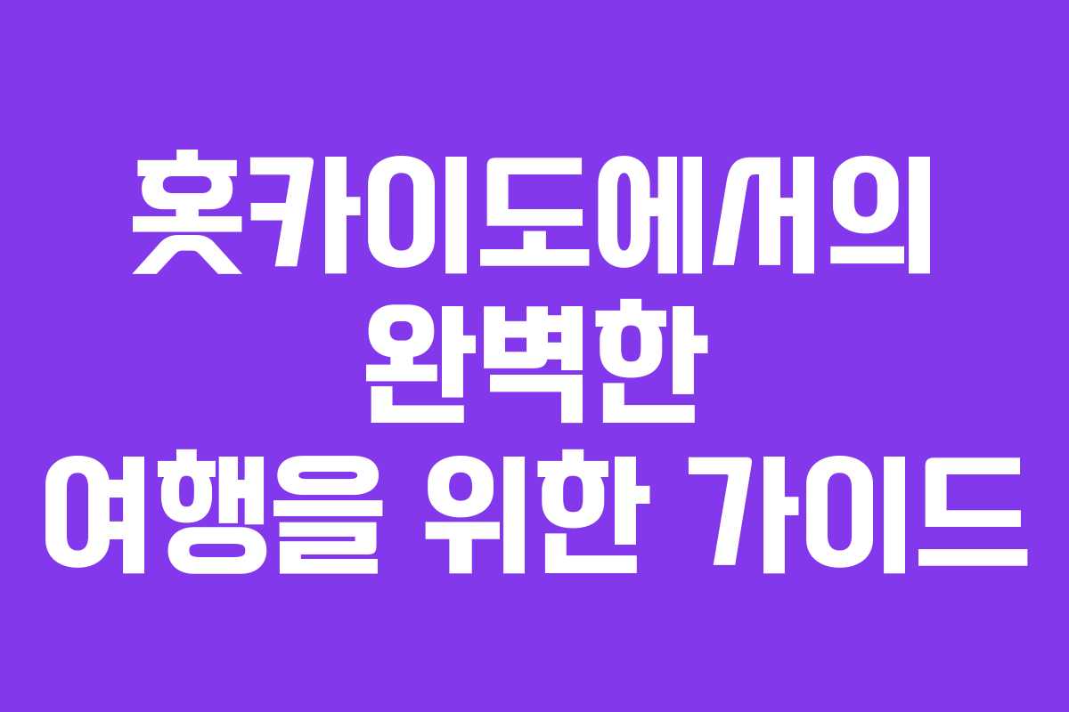 홋카이도에서의 완벽한 여행을 위한 가이드