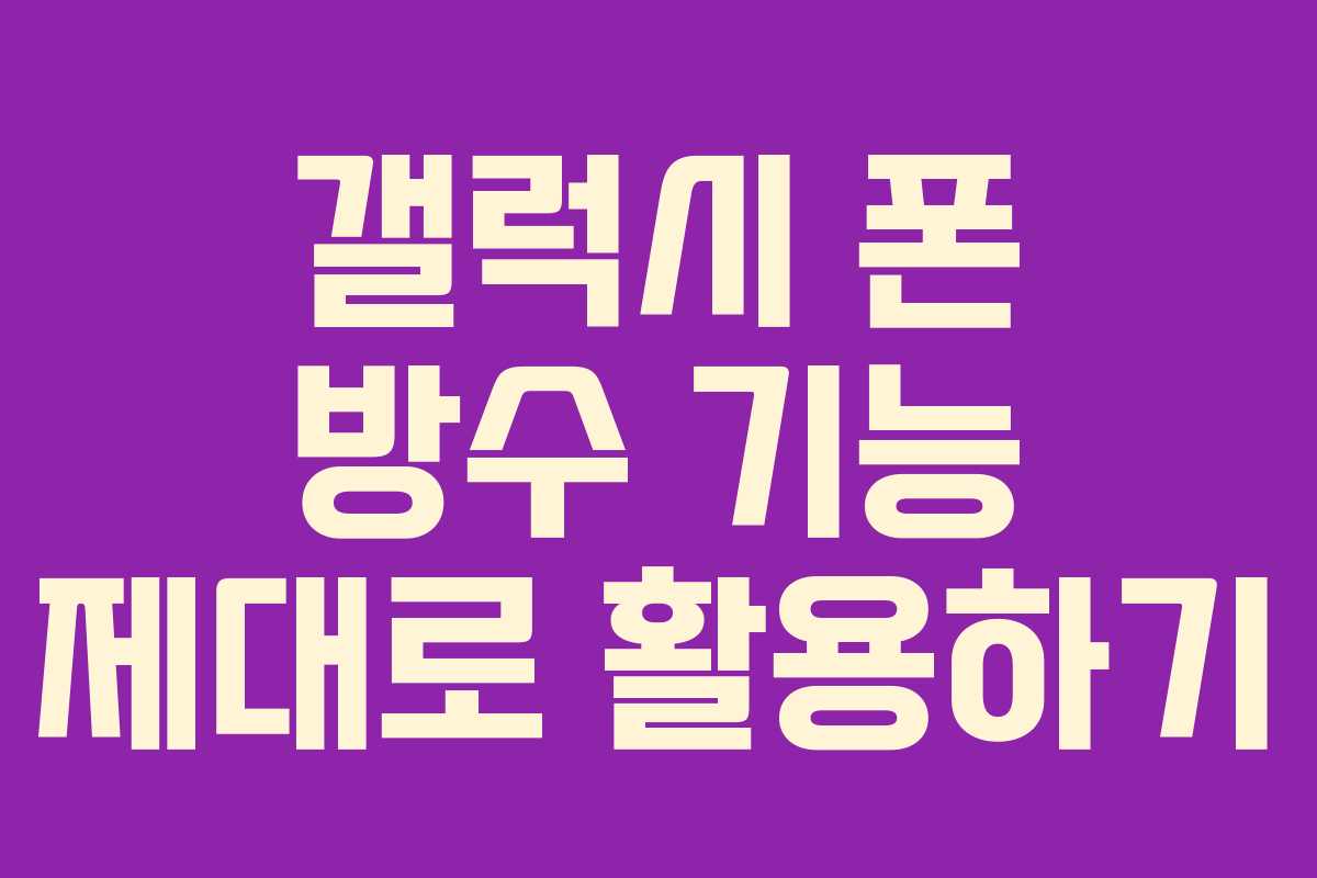 갤럭시 폰 방수 기능 제대로 활용하기