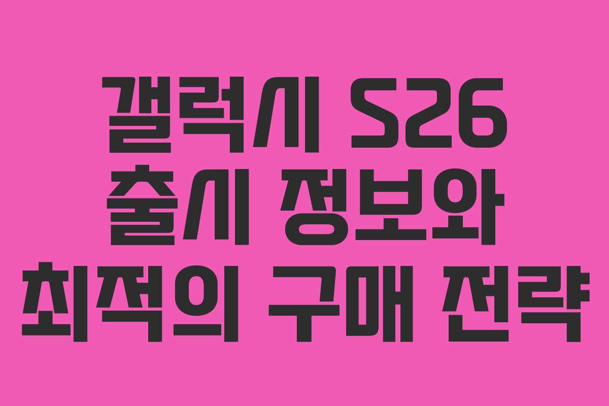 갤럭시 S26 출시 정보와 최적의 구매 전략