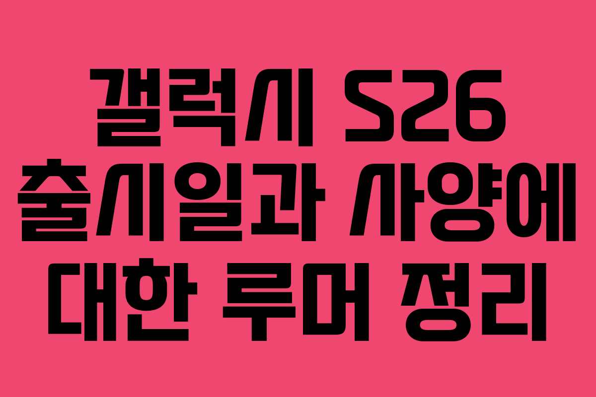 갤럭시 S26 출시일과 사양에 대한 루머 정리