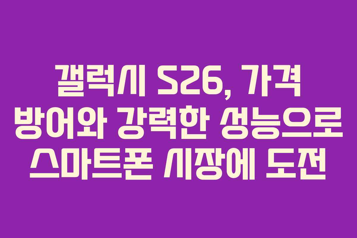 갤럭시 S26, 가격 방어와 강력한 성능으로 스마트폰 시장에 도전