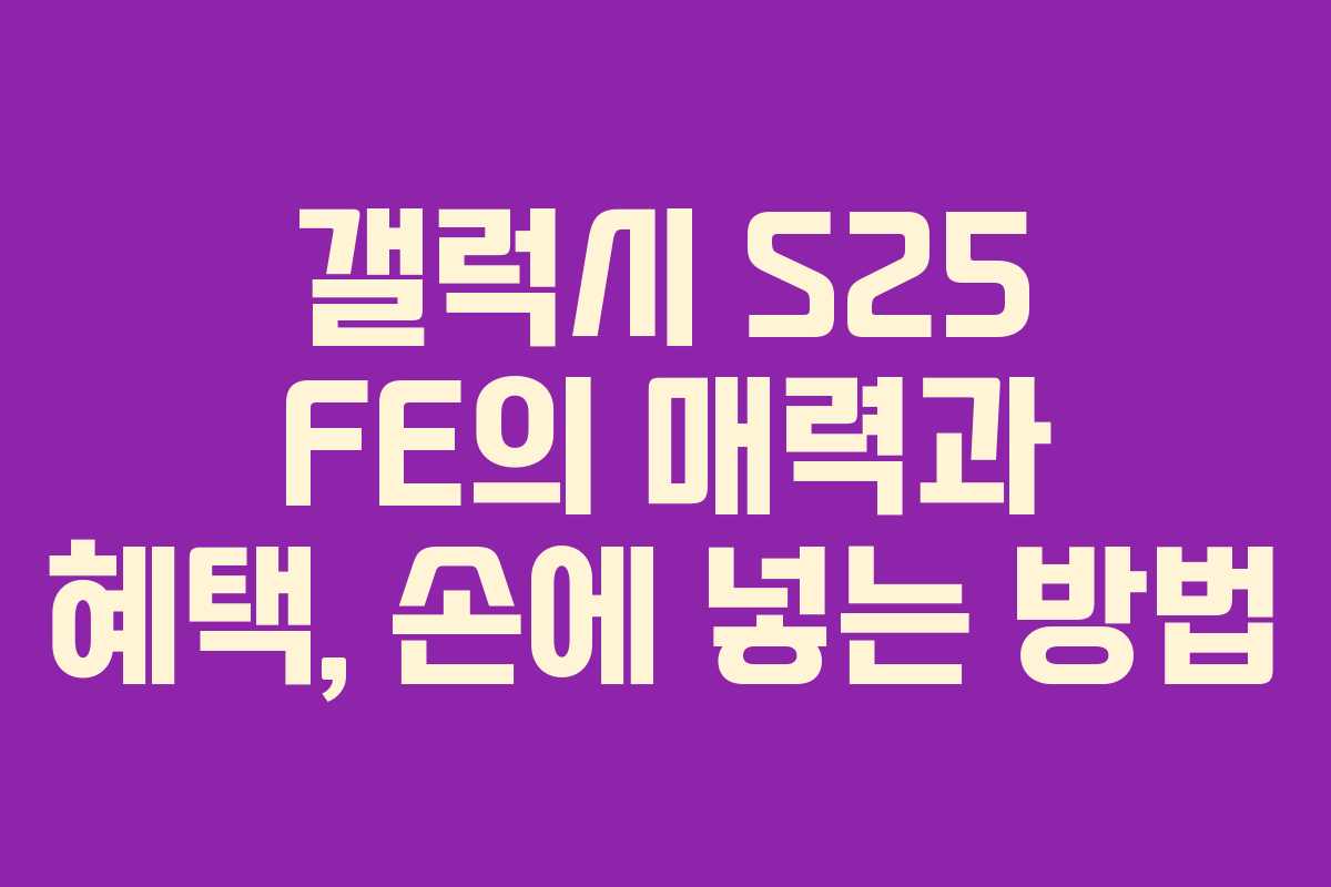 갤럭시 S25 FE의 매력과 혜택, 손에 넣는 방법