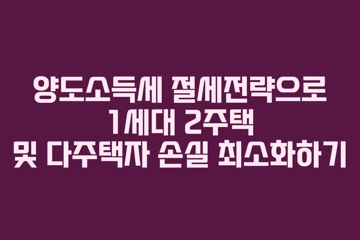 양도소득세 절세전략으로 1세대 2주택 및 다주택자 손실 최소화하기