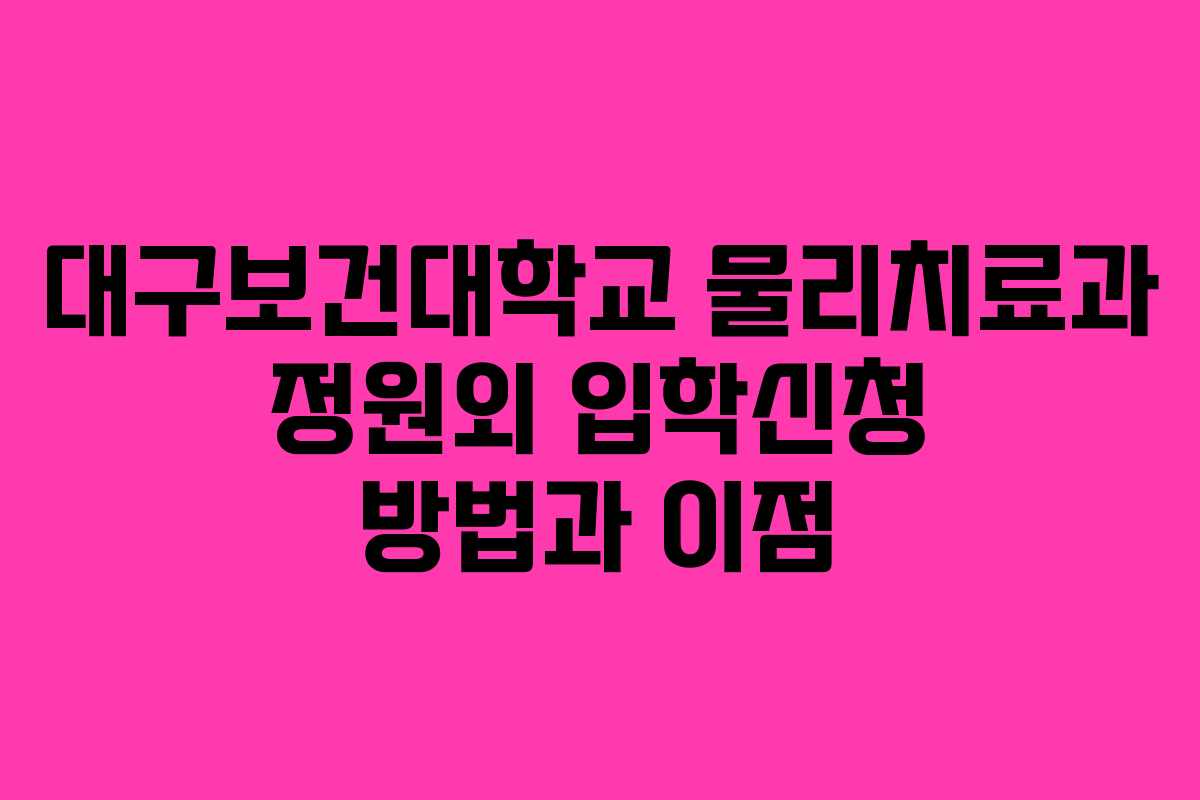 대구보건대학교 물리치료과 정원외 입학신청 방법과 이점